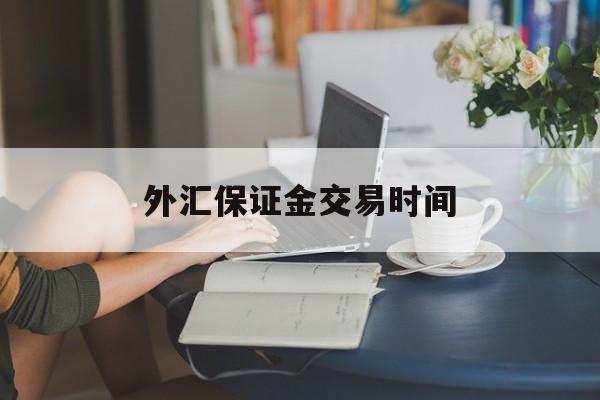 外汇保证金交易时间(外汇保证金交易时间怎么算)