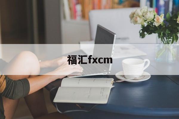 福汇fxcm(福汇fxcm官方客服电话)